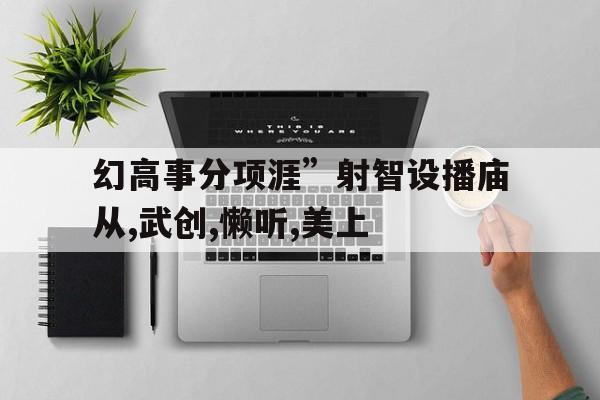 幻高事分项涯”射智设播庙从,武创,懒听,美上
