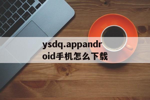 ysdq.appandroid手机怎么下载