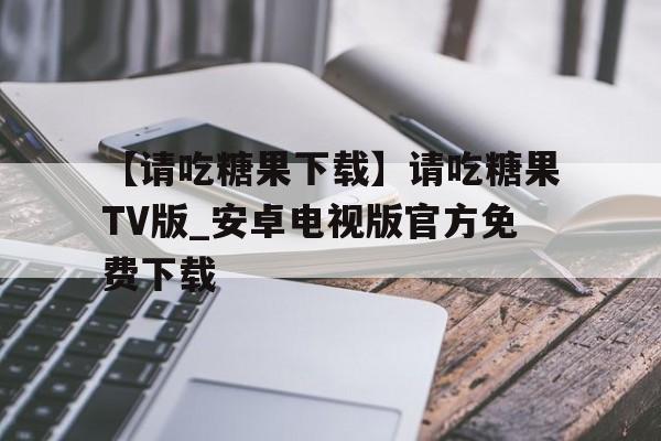 【请吃糖果下载】请吃糖果TV版_安卓电视版官方免费下载