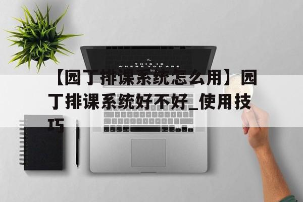 【园丁排课系统怎么用】园丁排课系统好不好_使用技巧