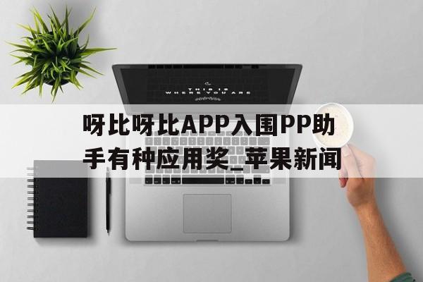 呀比呀比APP入围PP助手有种应用奖_苹果新闻