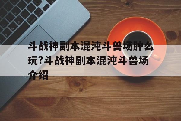 斗战神副本混沌斗兽场肿么玩?斗战神副本混沌斗兽场介绍