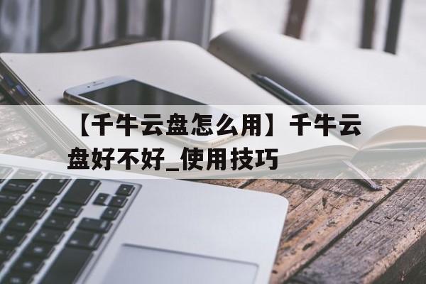 【千牛云盘怎么用】千牛云盘好不好_使用技巧