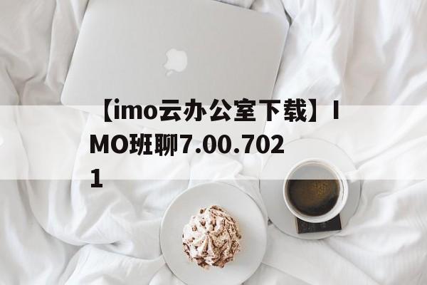【imo云办公室下载】IMO班聊7.00.7021