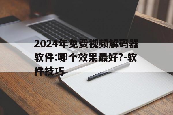 2024年免费视频解码器软件:哪个效果最好?-软件技巧