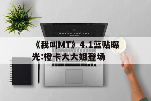 《我叫MT》4.1蓝贴曝光:橙卡大大姐登场