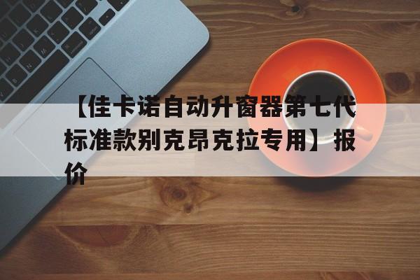 【佳卡诺自动升窗器第七代标准款别克昂克拉专用】报价
