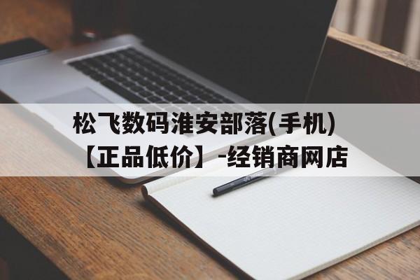 松飞数码淮安部落(手机)【正品低价】-经销商网店