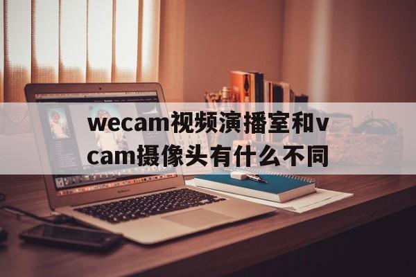 wecam视频演播室和vcam摄像头有什么不同