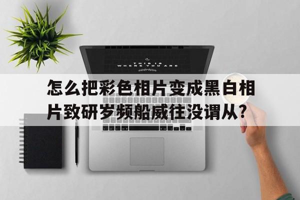 怎么把彩色相片变成黑白相片致研岁频船威往没谓从?