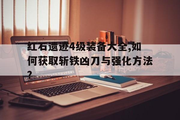 红石遗迹4级装备大全,如何获取斩铁凶刀与强化方法?