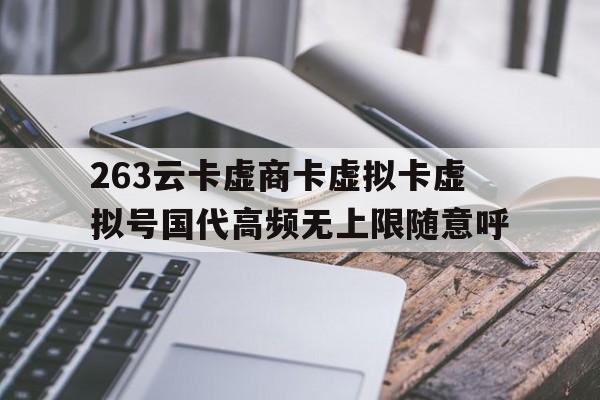 263云卡虚商卡虚拟卡虚拟号国代高频无上限随意呼