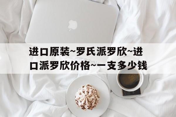 进口原装~罗氏派罗欣~进口派罗欣价格~一支多少钱