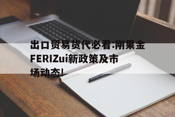 出口贸易货代必看:刚果金FERIZui新政策及市场动态!