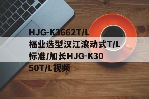 HJG-K3662T/L福业选型汉江滚动式T/L标准/加长HJG-K3050T/L视频