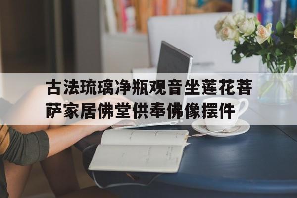 古法琉璃净瓶观音坐莲花菩萨家居佛堂供奉佛像摆件