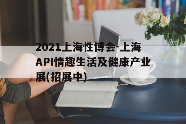 2021上海性博会-上海API情趣生活及健康产业展(招展中)