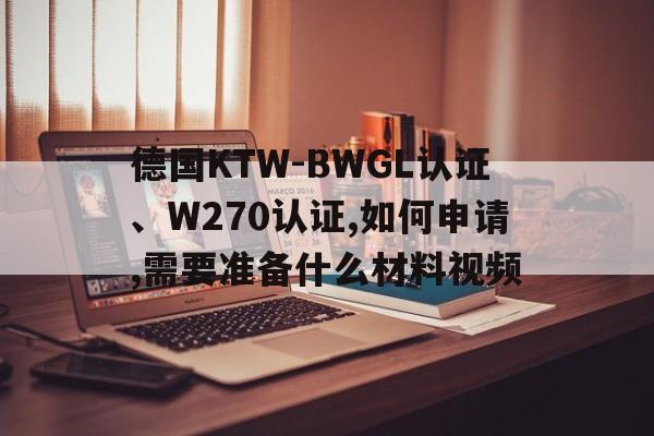 德国KTW-BWGL认证、W270认证,如何申请,需要准备什么材料视频
