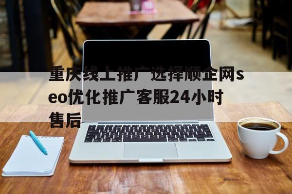 重庆线上推广选择顺企网seo优化推广客服24小时售后