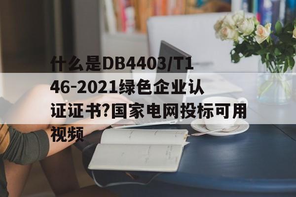什么是DB4403/T146-2021绿色企业认证证书?国家电网投标可用视频