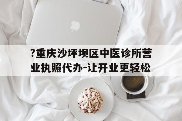 ?重庆沙坪坝区中医诊所营业执照代办-让开业更轻松