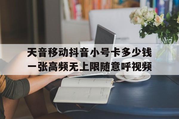 天音移动抖音小号卡多少钱一张高频无上限随意呼视频