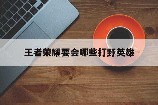 王者荣耀需要打野的英雄