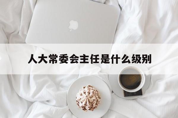 杭州市人大常委会主任是什么级别