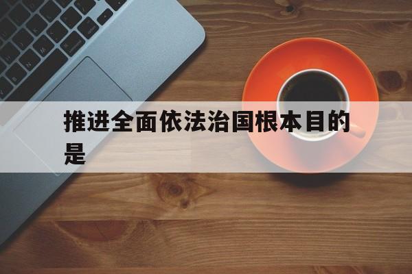 全面推进依法治国,其根本目的是
