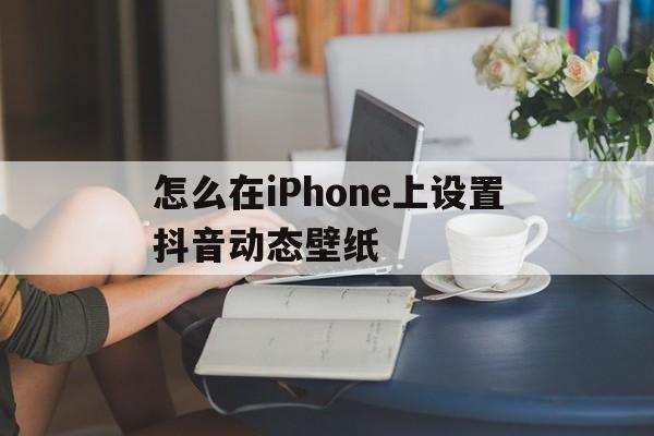苹果手机怎么设置抖音动态壁纸?